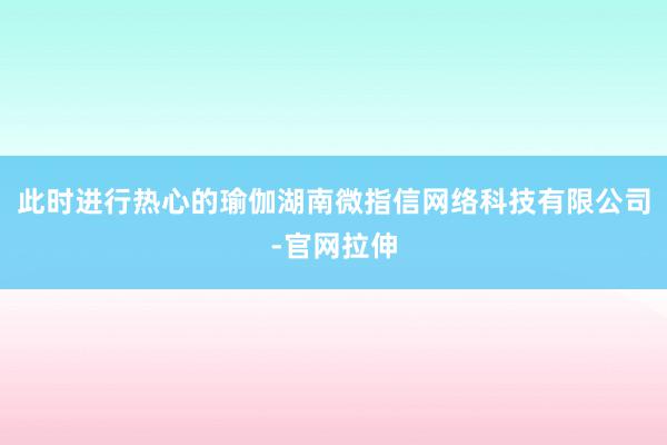 此时进行热心的瑜伽湖南微指信网络科技有限公司-官网拉伸