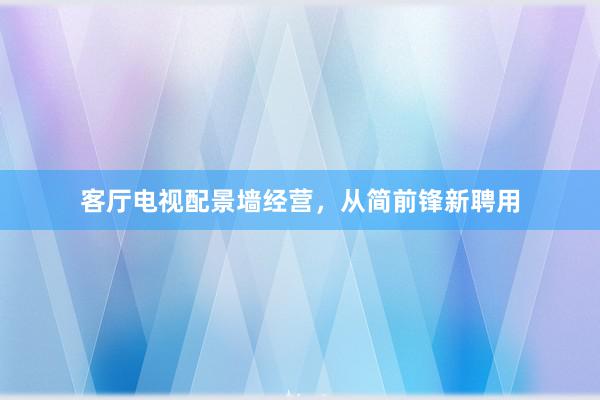 客厅电视配景墙经营,从简前锋新聘用