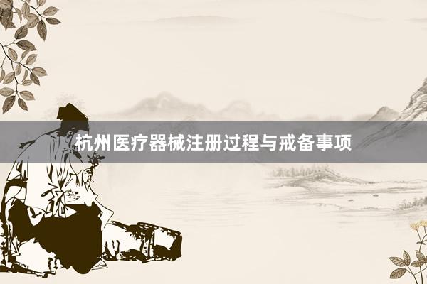 杭州医疗器械注册过程与戒备事项