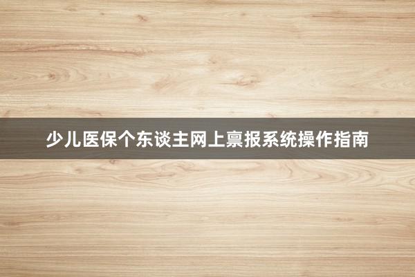 少儿医保个东谈主网上禀报系统操作指南