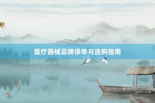 医疗器械品牌保举与选购指南
