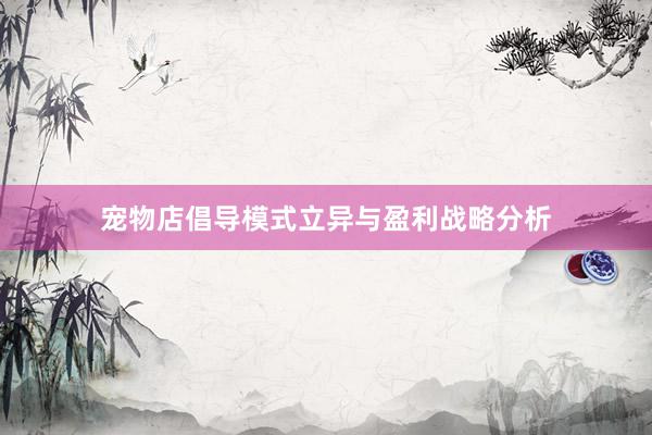 宠物店倡导模式立异与盈利战略分析