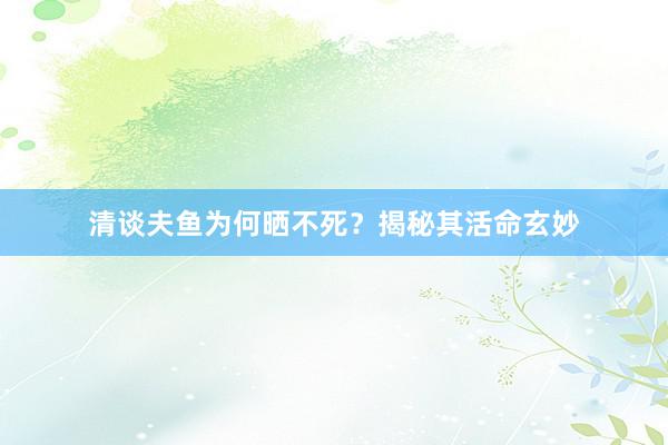 清谈夫鱼为何晒不死?揭秘其活命玄妙