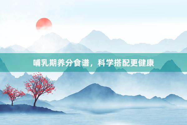 哺乳期养分食谱，科学搭配更健康