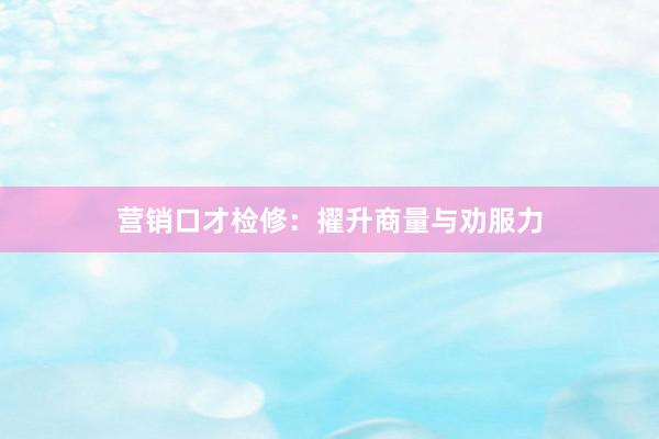 营销口才检修：擢升商量与劝服力