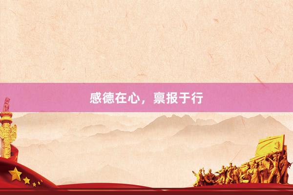 感德在心，禀报于行